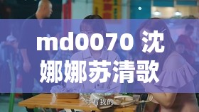 md0070 沈娜娜苏清歌团圆火锅：美味相伴的温馨时刻