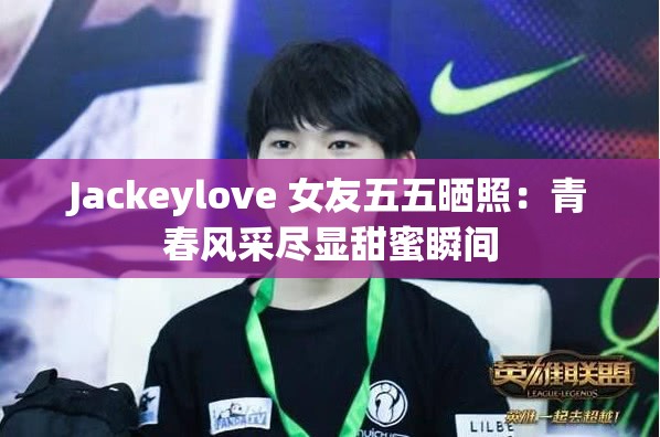 Jackeylove 女友五五晒照：青春风采尽显甜蜜瞬间