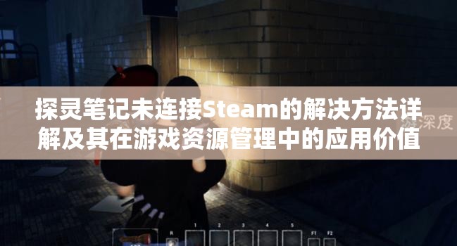 探灵笔记未连接Steam的解决方法详解及其在游戏资源管理中的应用价值