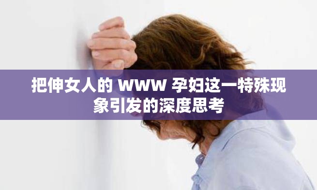 把伸女人的 WWW 孕妇这一特殊现象引发的深度思考