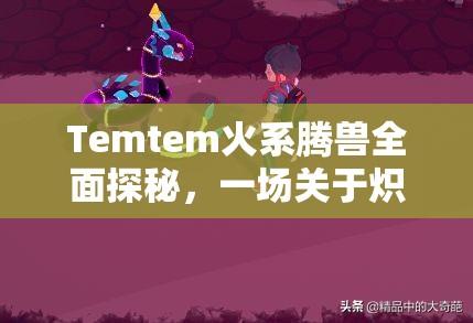 Temtem火系腾兽全面探秘，一场关于炽热之魂与燃烧意志的冒险之旅