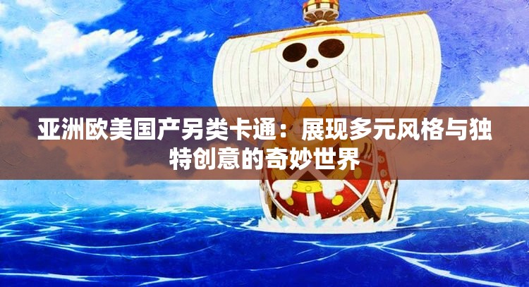 亚洲欧美国产另类卡通：展现多元风格与独特创意的奇妙世界