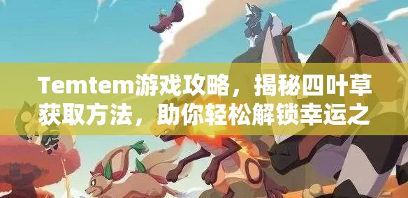 Temtem游戏攻略，揭秘四叶草获取方法，助你轻松解锁幸运之旅