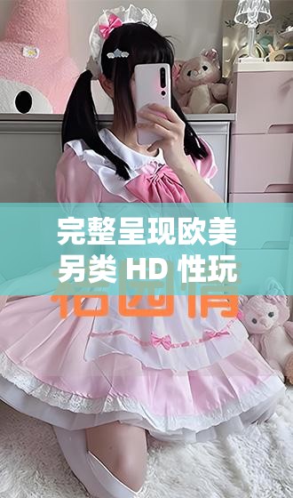 完整呈现欧美另类 HD 性玩具相关视频