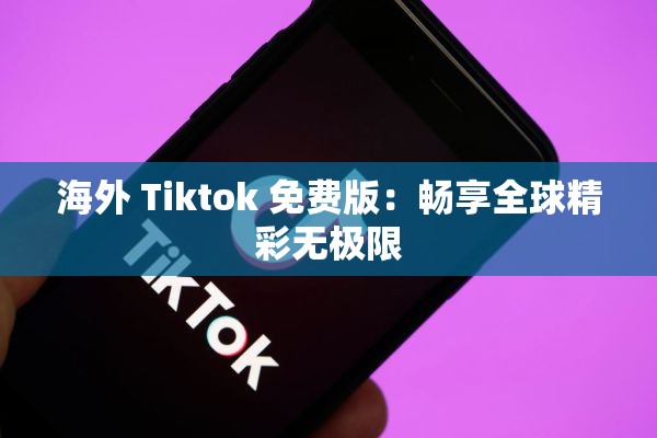 海外 Tiktok 免费版：畅享全球精彩无极限