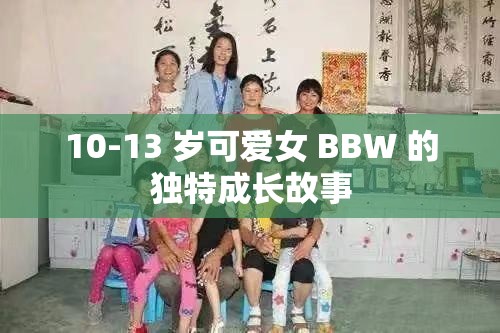 10-13 岁可爱女 BBW 的独特成长故事