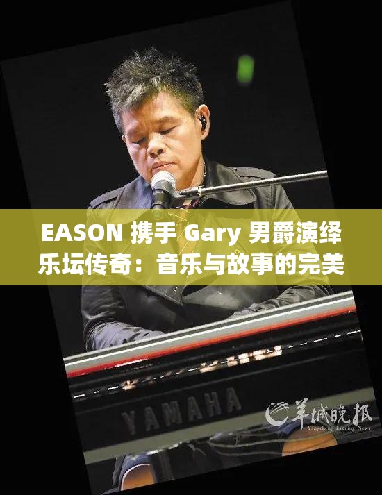 EASON 携手 Gary 男爵演绎乐坛传奇：音乐与故事的完美交融