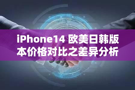 iPhone14 欧美日韩版本价格对比之差异分析与解读