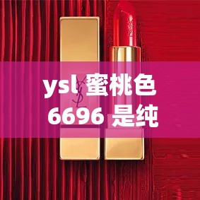 ysl 蜜桃色 6696 是纯还是仿？解析它的特点与真伪