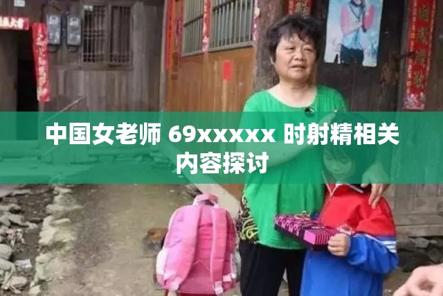 中国女老师 69xxxxx 时射精相关内容探讨