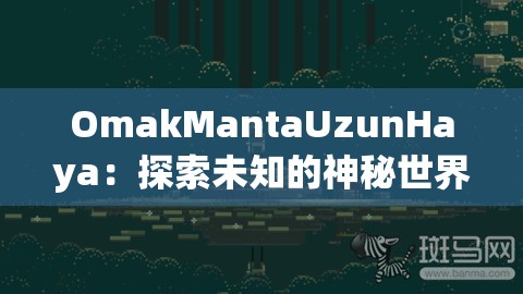 OmakMantaUzunHaya：探索未知的神秘世界之旅