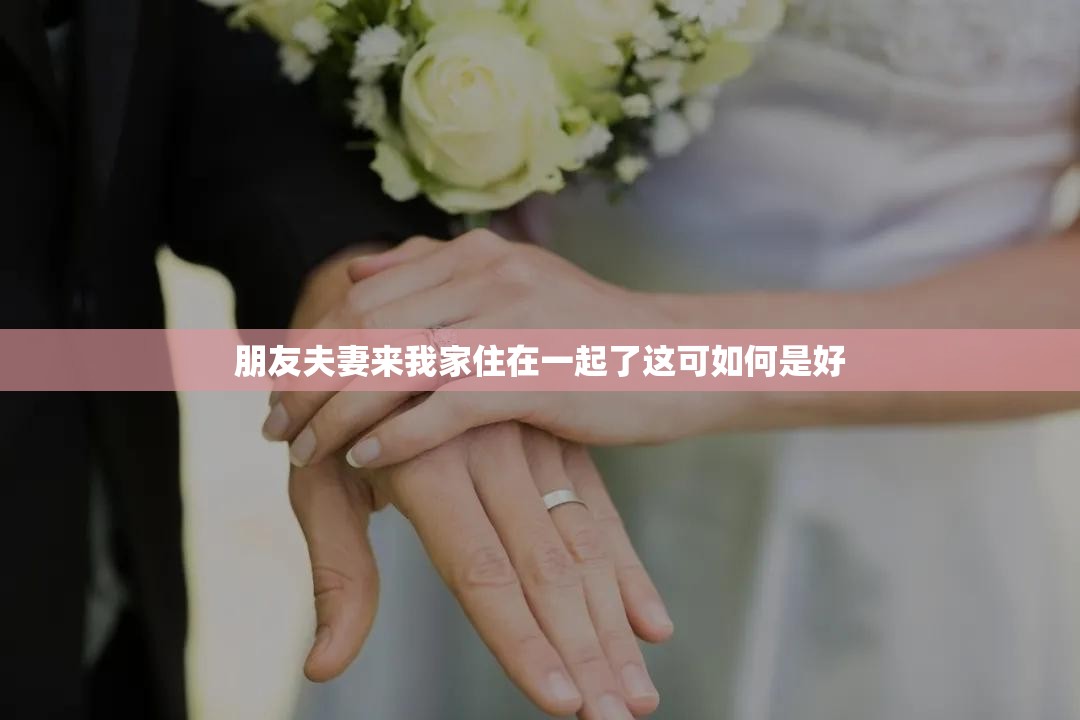 朋友夫妻来我家住在一起了这可如何是好