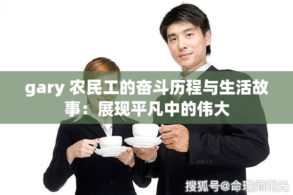 gary 农民工的奋斗历程与生活故事：展现平凡中的伟大