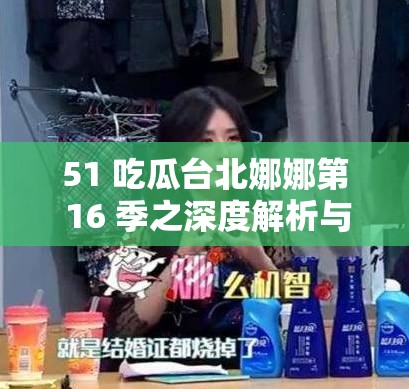 51 吃瓜台北娜娜第 16 季之深度解析与精彩看点