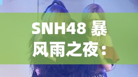 SNH48 暴风雨之夜：震撼舞台的极致演绎