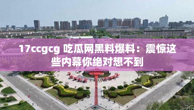 17ccgcg 吃瓜网黑料爆料：震惊这些内幕你绝对想不到