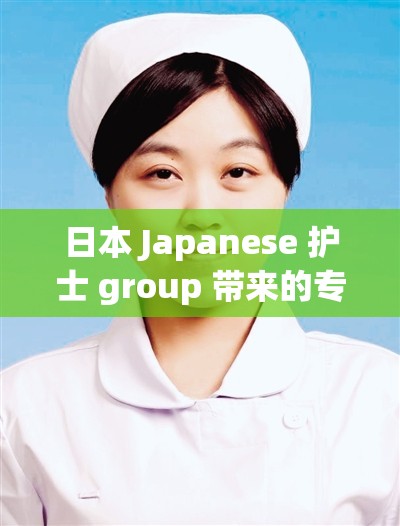 日本 Japanese 护士 group 带来的专业护理风采