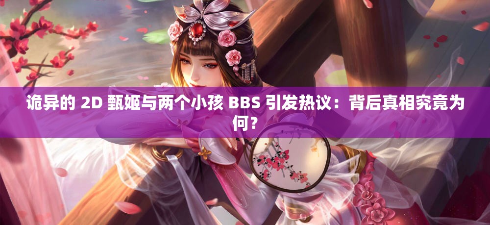 诡异的 2D 甄姬与两个小孩 BBS 引发热议：背后真相究竟为何？