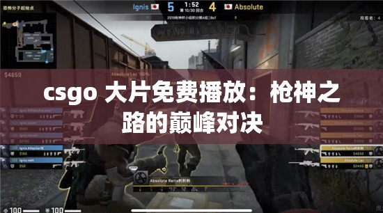 csgo 大片免费播放：枪神之路的巅峰对决