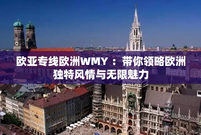 欧亚专线欧洲WMY ：带你领略欧洲独特风情与无限魅力