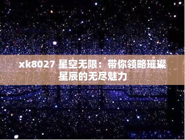 xk8027 星空无限：带你领略璀璨星辰的无尽魅力