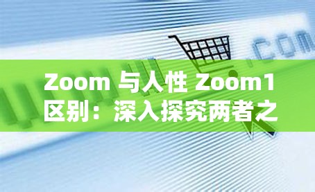 Zoom 与人性 Zoom1 区别：深入探究两者之间的本质差异与联系