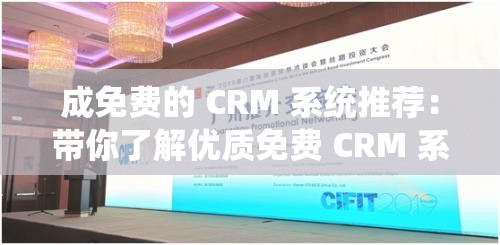 成免费的 CRM 系统推荐：带你了解优质免费 CRM 系统的优势与特点