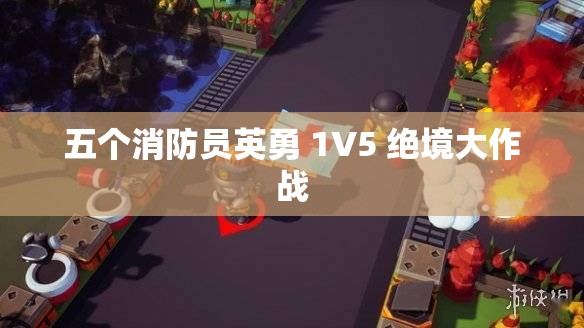 五个消防员英勇 1V5 绝境大作战