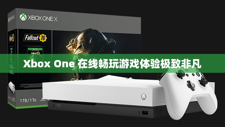 Xbox One 在线畅玩游戏体验极致非凡