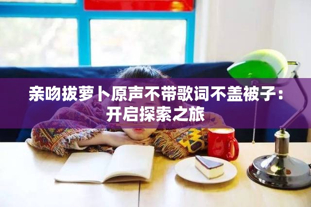 亲吻拔萝卜原声不带歌词不盖被子：开启探索之旅