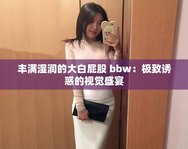 丰满湿润的大白屁股 bbw：极致诱惑的视觉盛宴