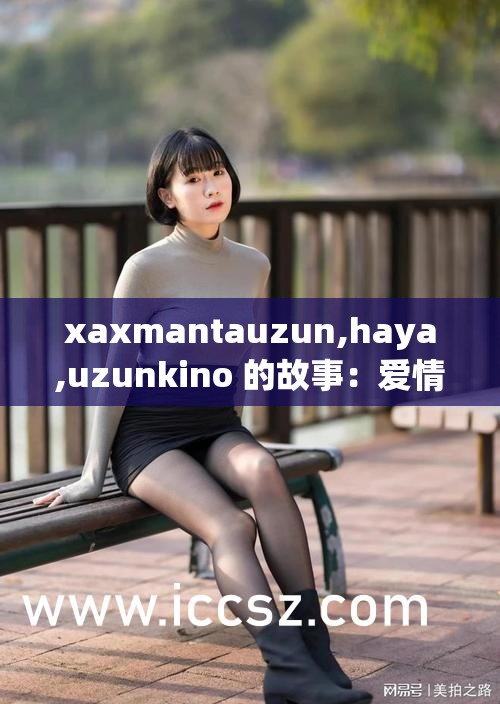 xaxmantauzun,haya,uzunkino 的故事：爱情、背叛与救赎