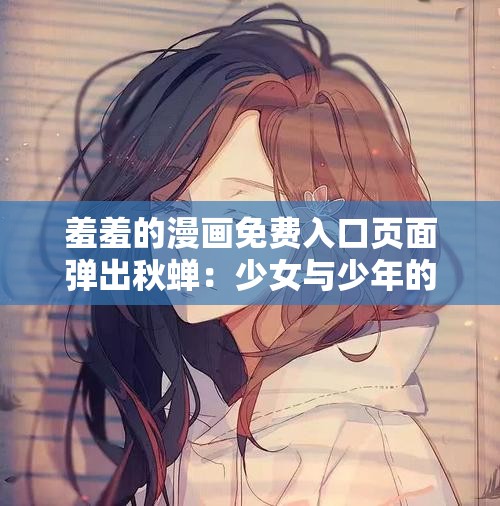 羞羞的漫画免费入口页面弹出秋蝉：少女与少年的禁忌之恋