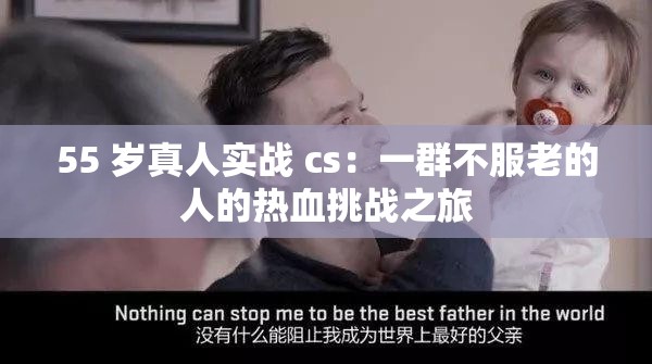 55 岁真人实战 cs：一群不服老的人的热血挑战之旅