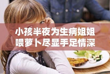 小孩半夜为生病姐姐喂萝卜尽显手足情深