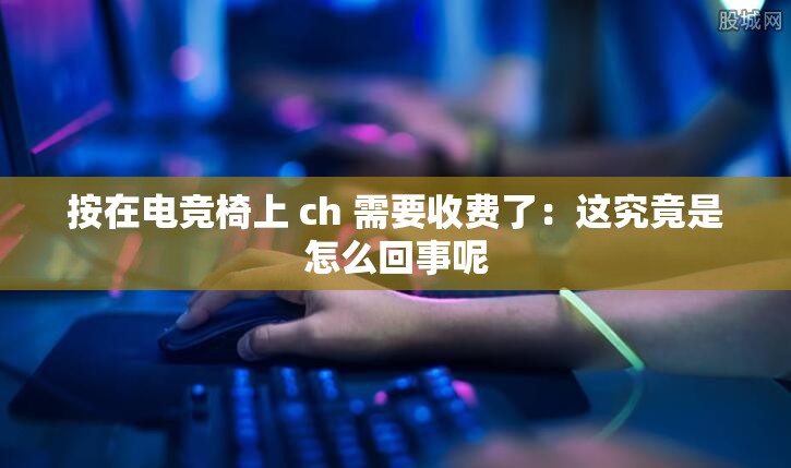 按在电竞椅上 ch 需要收费了：这究竟是怎么回事呢