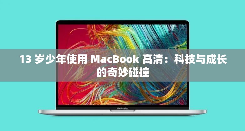 13 岁少年使用 MacBook 高清：科技与成长的奇妙碰撞