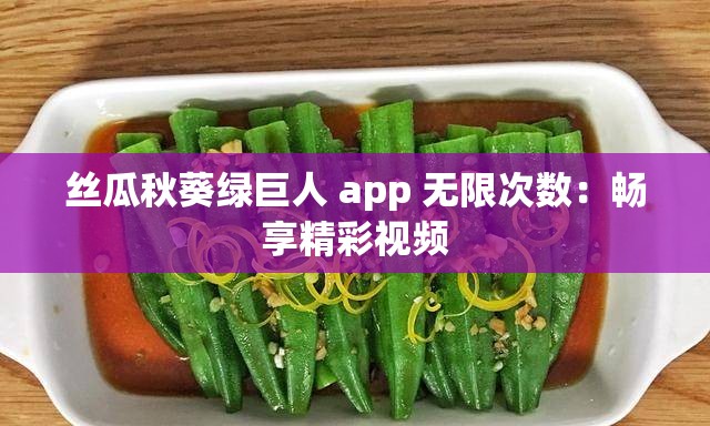 丝瓜秋葵绿巨人 app 无限次数：畅享精彩视频