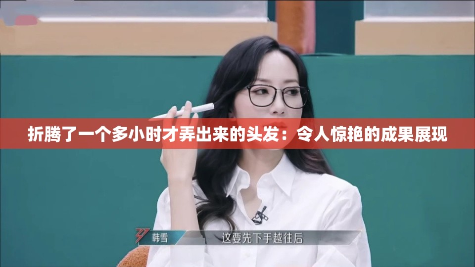 折腾了一个多小时才弄出来的头发：令人惊艳的成果展现