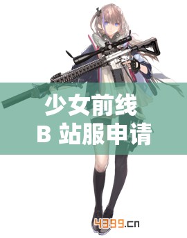 少女前线 B 站服申请入口：体验枪娘世界的精彩