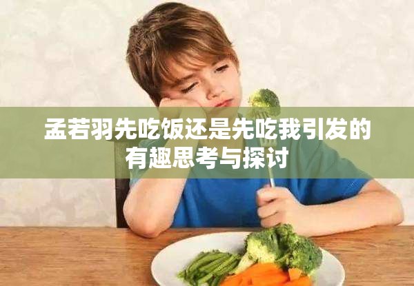 孟若羽先吃饭还是先吃我引发的有趣思考与探讨