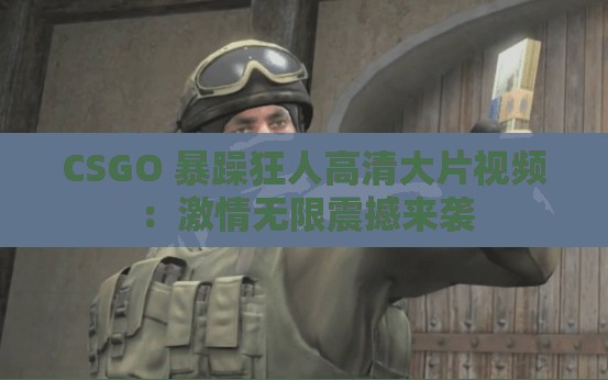 CSGO 暴躁狂人高清大片视频：激情无限震撼来袭