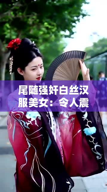 尾随强奸白丝汉服美女：令人震惊的犯罪行为