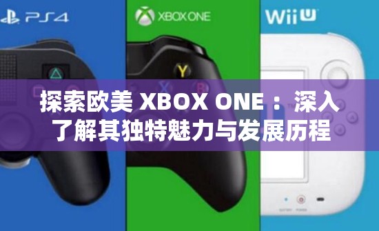 探索欧美 XBOX ONE ：深入了解其独特魅力与发展历程