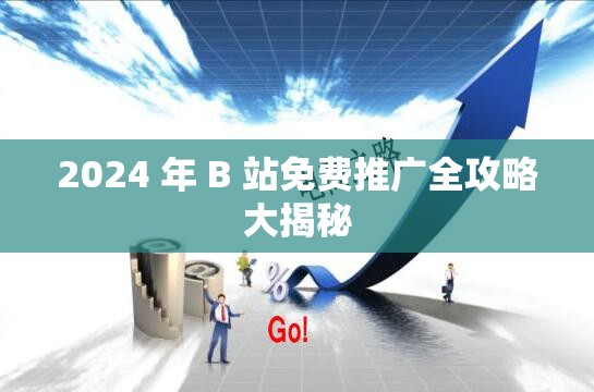 2024 年 B 站免费推广全攻略大揭秘