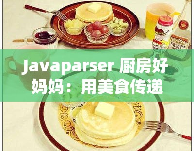 Javaparser 厨房好妈妈：用美食传递温暖与爱