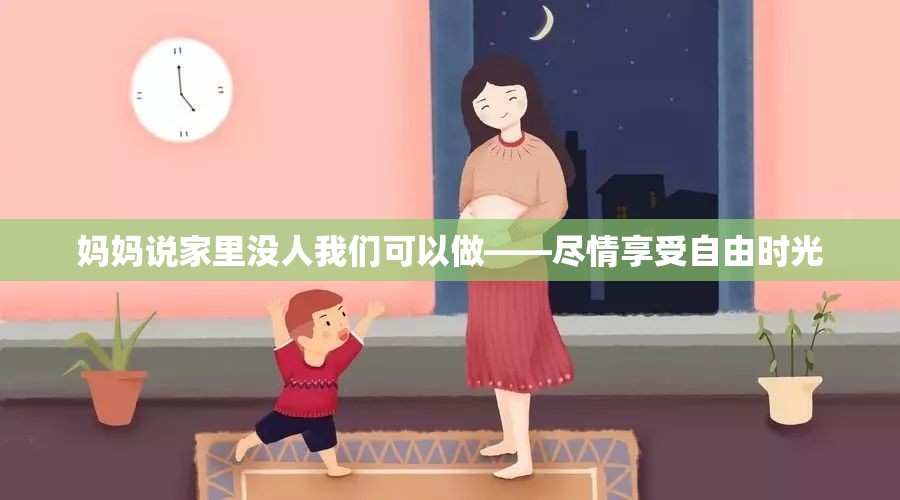 妈妈说家里没人我们可以做——尽情享受自由时光