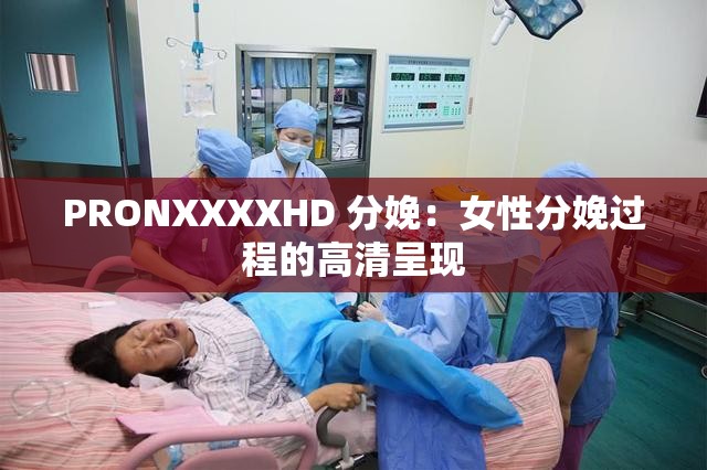 PRONXXXXHD 分娩：女性分娩过程的高清呈现