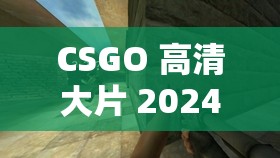 CSGO 高清大片 2024 最新版震撼来袭：极致视觉盛宴不容错过