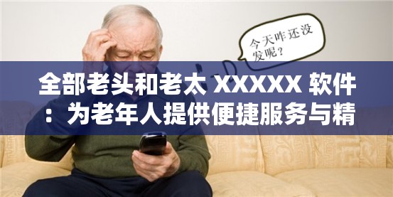 全部老头和老太 XXXXX 软件：为老年人提供便捷服务与精彩体验